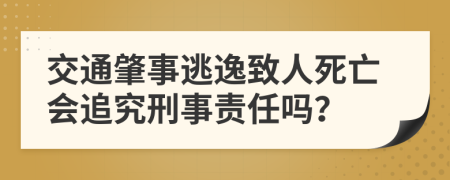 交通肇事逃逸致人死亡會追究刑事責(zé)任嗎？