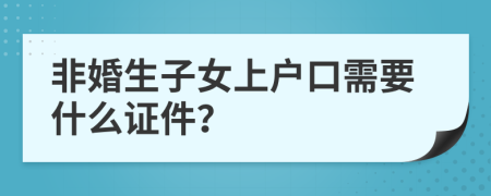 非婚生子女上戶口需要什么證件？