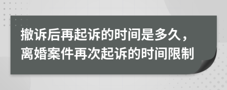 撤訴后再起訴的時間是多久，離婚案件再次起訴的時間限制