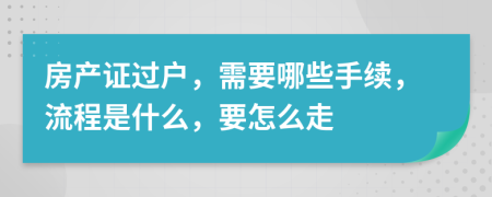 房產(chǎn)證過(guò)戶，需要哪些手續(xù)，流程是什么，要怎么走