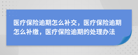 醫(yī)療保險(xiǎn)逾期怎么補(bǔ)交，醫(yī)療保險(xiǎn)逾期怎么補(bǔ)繳，醫(yī)療保險(xiǎn)逾期的處理辦法