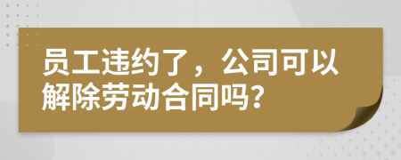 員工違約了，公司可以解除勞動(dòng)合同嗎？