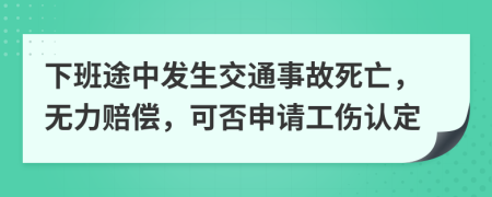 下班途中發(fā)生交通事故死亡，無力賠償，可否申請工傷認定