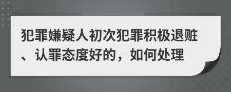 犯罪嫌疑人初次犯罪積極退贓、認(rèn)罪態(tài)度好的，如何處理
