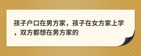 孩子戶口在男方家，孩子在女方家上學(xué)，雙方都想在男方家的