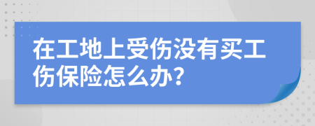 在工地上受傷沒有買工傷保險(xiǎn)怎么辦？