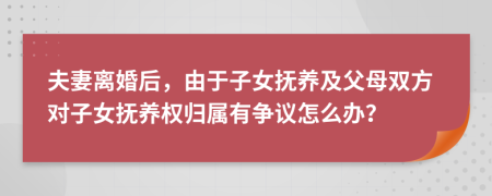 夫妻離婚后，由于子女撫養(yǎng)及父母雙方對(duì)子女撫養(yǎng)權(quán)歸屬有爭(zhēng)議怎么辦？