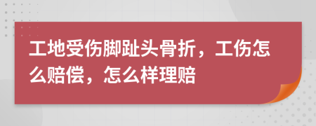 工地受傷腳趾頭骨折，工傷怎么賠償，怎么樣理賠