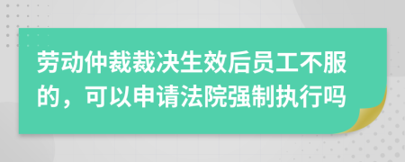 勞動(dòng)仲裁裁決生效后員工不服的，可以申請(qǐng)法院強(qiáng)制執(zhí)行嗎