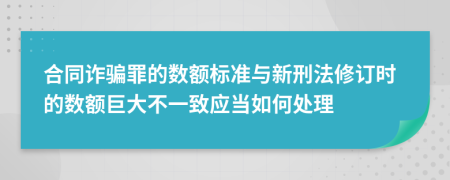 合同詐騙罪的數(shù)額標(biāo)準(zhǔn)與新刑法修訂時(shí)的數(shù)額巨大不一致應(yīng)當(dāng)如何處理