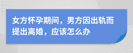 女方懷孕期間，男方因出軌而提出離婚，應(yīng)該怎么辦