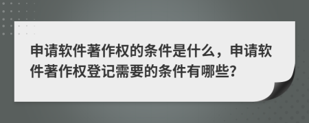 申請軟件著作權(quán)的條件是什么，申請軟件著作權(quán)登記需要的條件有哪些？