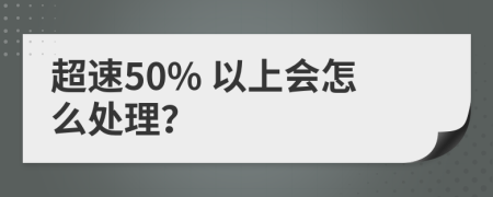 超速50% 以上會(huì)怎么處理?