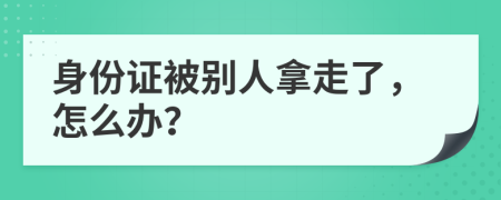 身份證被別人拿走了，怎么辦？
