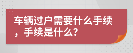 車輛過戶需要什么手續(xù)，手續(xù)是什么？