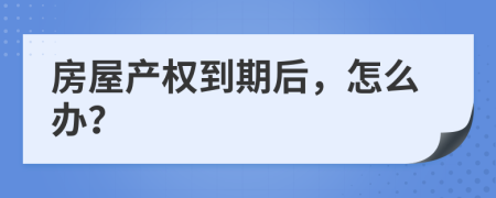 房屋產(chǎn)權(quán)到期后，怎么辦？