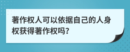著作權(quán)人可以依據(jù)自己的人身權(quán)獲得著作權(quán)嗎？