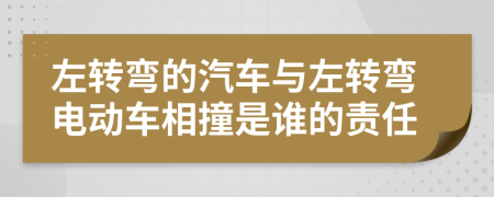 左轉彎的汽車與左轉彎電動車相撞是誰的責任