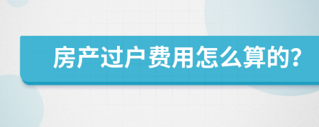 房產(chǎn)過戶費用怎么算的？