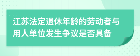 江蘇法定退休年齡的勞動(dòng)者與用人單位發(fā)生爭(zhēng)議是否具備