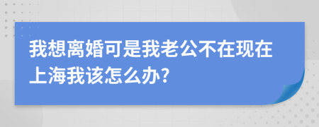 我想離婚可是我老公不在現(xiàn)在上海我該怎么辦?