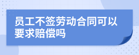 員工不簽勞動合同可以要求賠償嗎