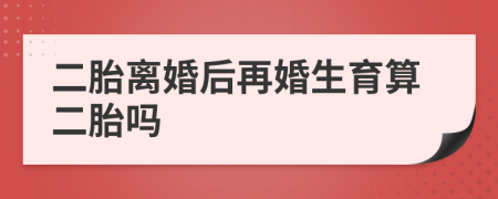 二胎離婚后再婚生育算二胎嗎