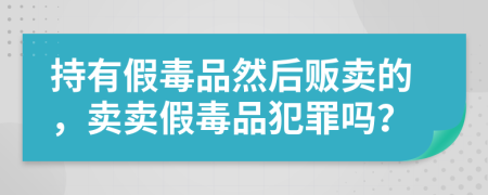持有假毒品然后販賣的，賣賣假毒品犯罪嗎？