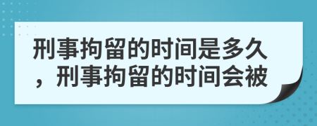 刑事拘留的時間是多久，刑事拘留的時間會被