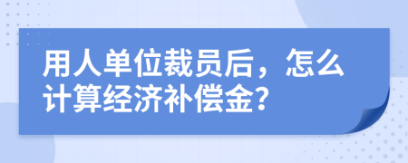 用人單位裁員后，怎么計(jì)算經(jīng)濟(jì)補(bǔ)償金？