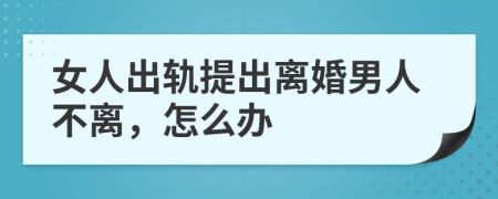 女人出軌提出離婚男人不離，怎么辦
