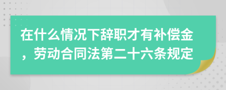 在什么情況下辭職才有補償金，勞動合同法第二十六條規(guī)定