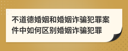 不道德婚姻和婚姻詐騙犯罪案件中如何區(qū)別婚姻詐騙犯罪