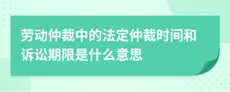 勞動仲裁中的法定仲裁時(shí)間和訴訟期限是什么意思