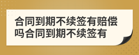 合同到期不續(xù)簽有賠償嗎合同到期不續(xù)簽有