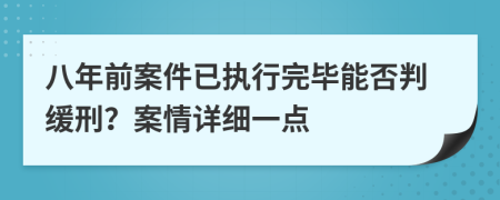 八年前案件已執(zhí)行完畢能否判緩刑？案情詳細(xì)一點(diǎn)