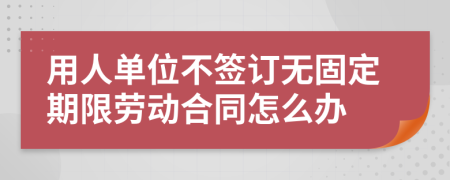 用人單位不簽訂無(wú)固定期限勞動(dòng)合同怎么辦