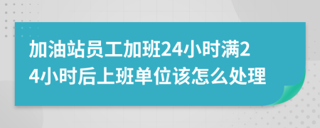 加油站員工加班24小時滿24小時后上班單位該怎么處理