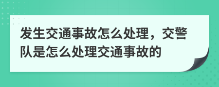 發(fā)生交通事故怎么處理，交警隊(duì)是怎么處理交通事故的