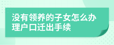 沒(méi)有領(lǐng)養(yǎng)的子女怎么辦理戶口遷出手續(xù)