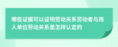 哪些證據(jù)可以證明勞動(dòng)關(guān)系勞動(dòng)者與用人單位勞動(dòng)關(guān)系是怎樣認(rèn)定的