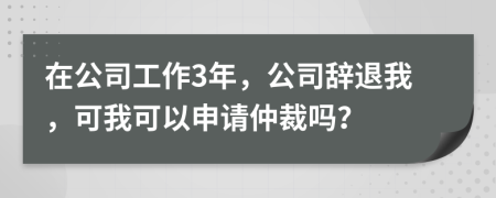 在公司工作3年，公司辭退我，可我可以申請仲裁嗎？