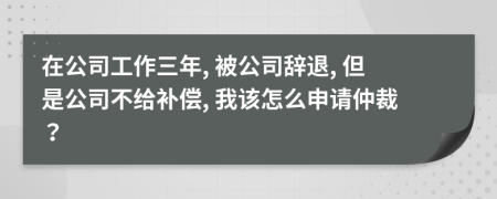 在公司工作三年, 被公司辭退, 但是公司不給補(bǔ)償, 我該怎么申請仲裁？