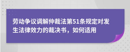勞動(dòng)爭(zhēng)議調(diào)解仲裁法第51條規(guī)定對(duì)發(fā)生法律效力的裁決書，如何適用