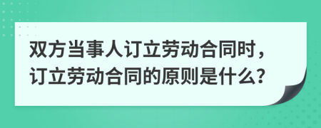 雙方當事人訂立勞動合同時，訂立勞動合同的原則是什么？
