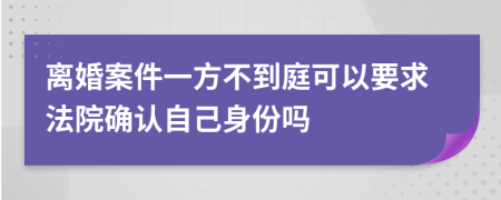離婚案件一方不到庭可以要求法院確認(rèn)自己身份嗎