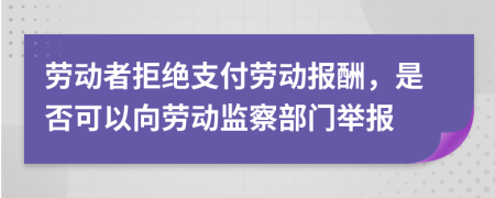 勞動(dòng)者拒絕支付勞動(dòng)報(bào)酬，是否可以向勞動(dòng)監(jiān)察部門舉報(bào)