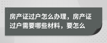 房產(chǎn)證過戶怎么辦理，房產(chǎn)證過戶需要哪些材料，要怎么