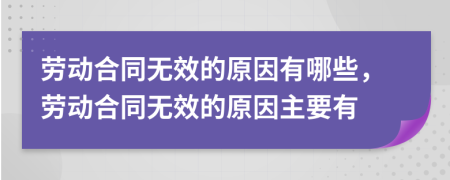 劳动合同无效的原因有哪些，劳动合同无效的原因主要有