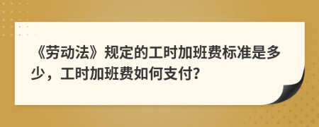 《劳动法》规定的工时加班费标准是多少，工时加班费如何支付？